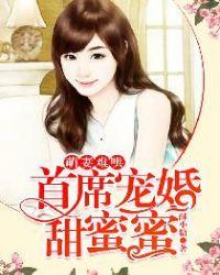 萌妻难哄首席宠婚甜蜜蜜全文免费