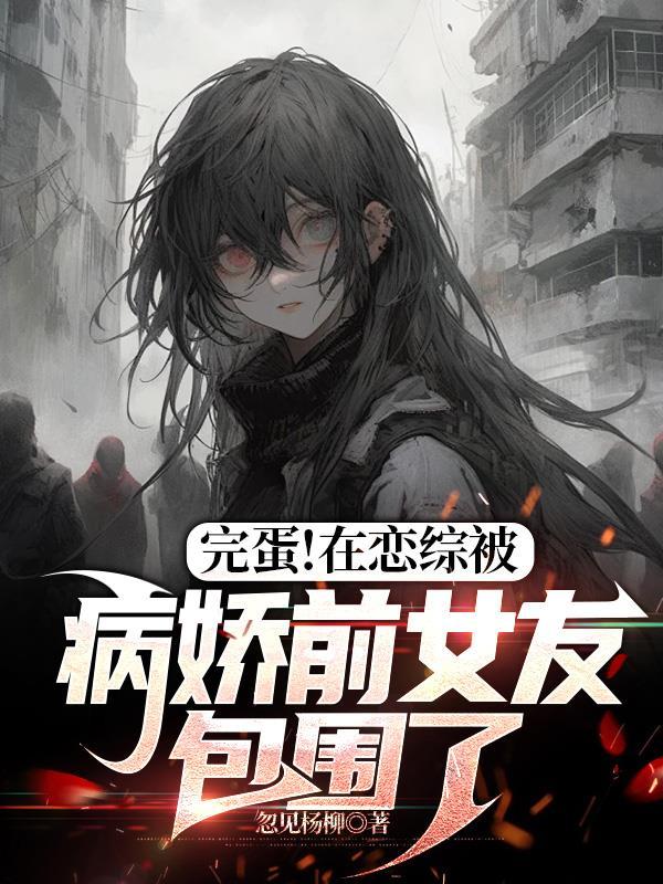 完蛋!在恋综被病娇前女友包围了 忽见杨柳txt