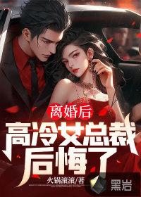 离婚后:高冷女总裁后悔了
